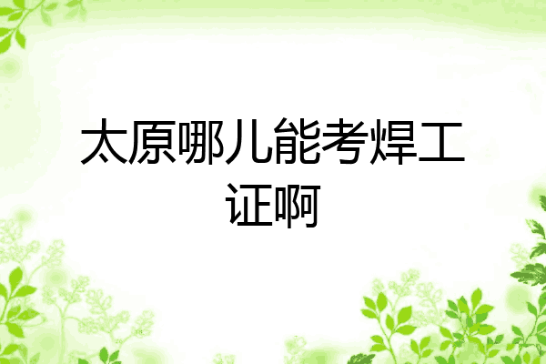 太原哪儿能考焊工证啊