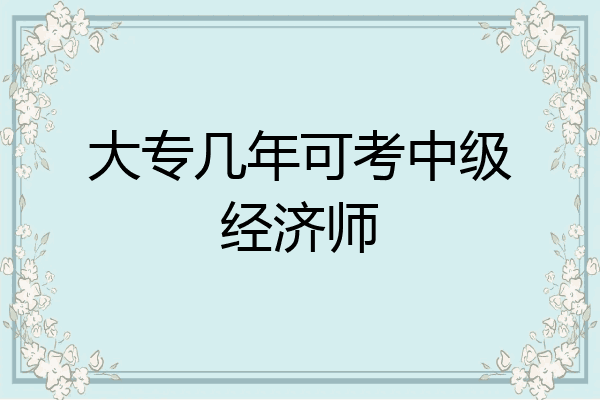 大专几年可考中级经济师