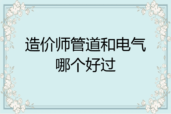 造价师管道和电气哪个好过