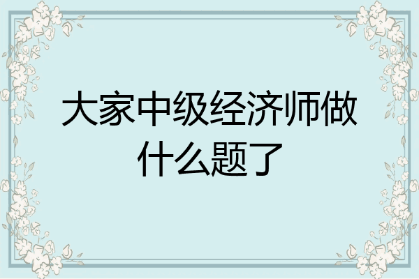大家中级经济师做什么题了