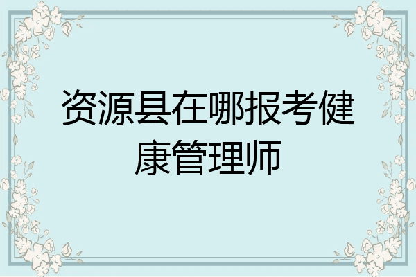 资源县在哪报考健康管理师