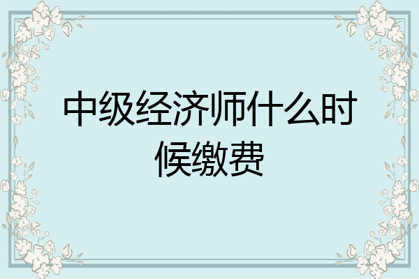 中级经济师什么时候缴费