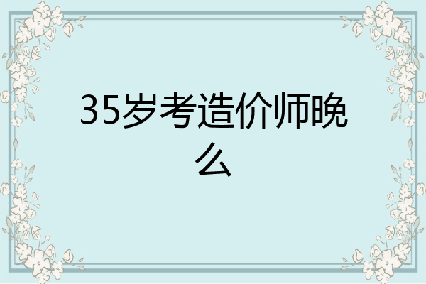 35岁考造价师晚么