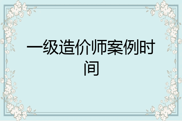 一级造价师案例时间