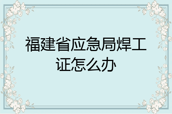 福建省应急局焊工证怎么办