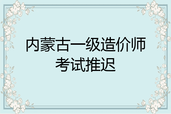 内蒙古一级造价师考试推迟
