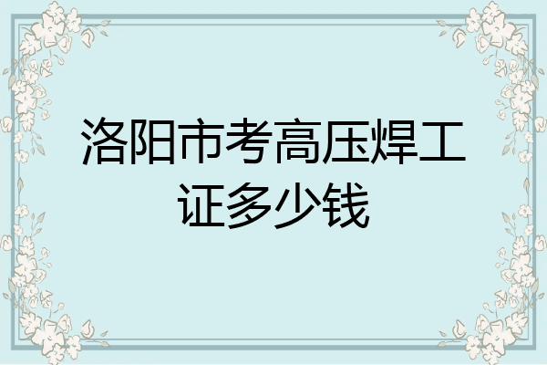 洛阳市考高压焊工证多少钱