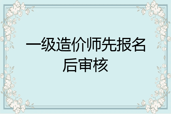 一级造价师先报名后审核