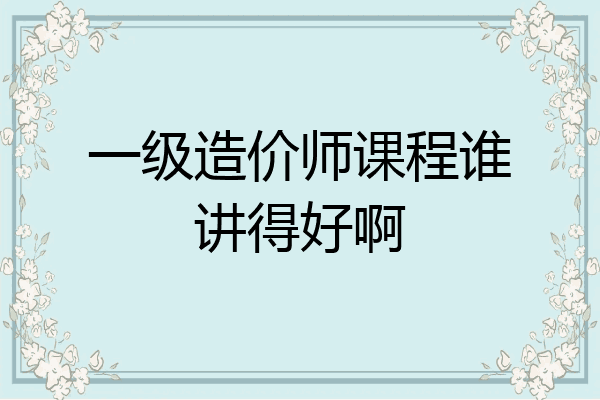 一级造价师课程谁讲得好啊