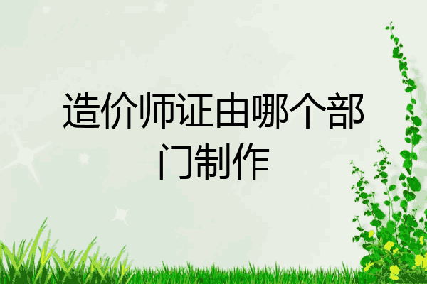 造价师证由哪个部门制作