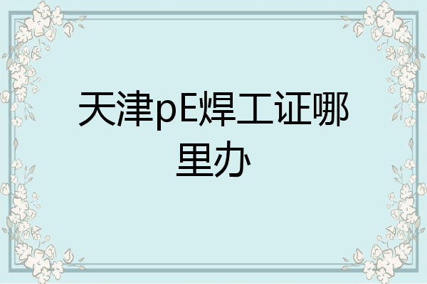 天津pE焊工证哪里办