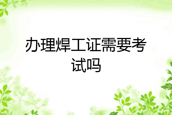 办理焊工证需要考试吗