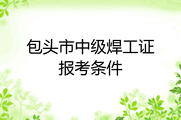 包头市中级焊工证报考条件