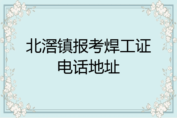 北滘镇报考焊工证电话地址
