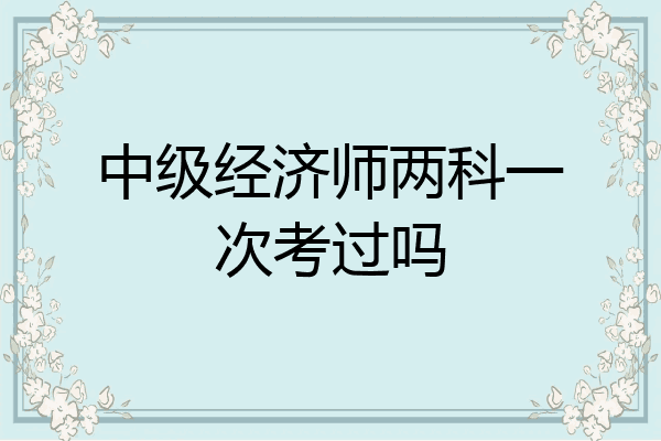中级经济师两科一次考过吗