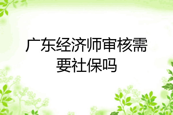 广东经济师审核需要社保吗