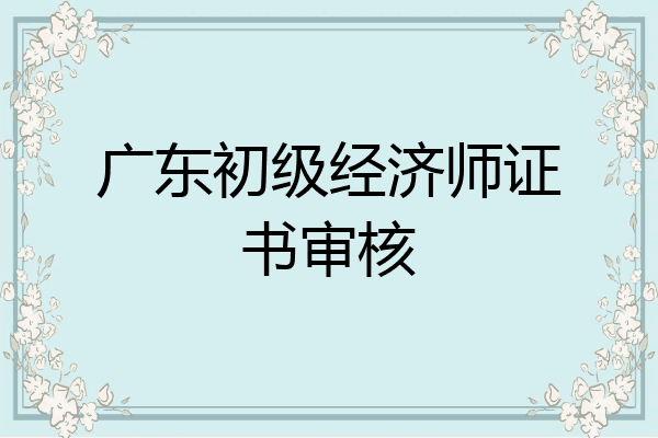 广东初级经济师证书审核