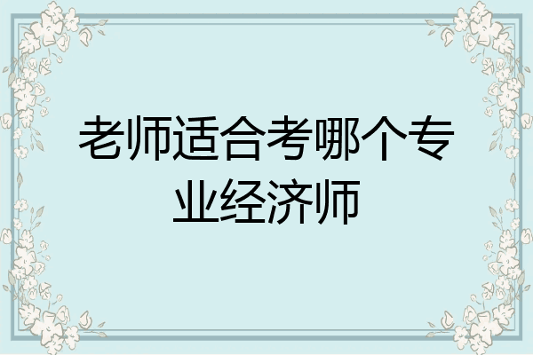 老师适合考哪个专业经济师