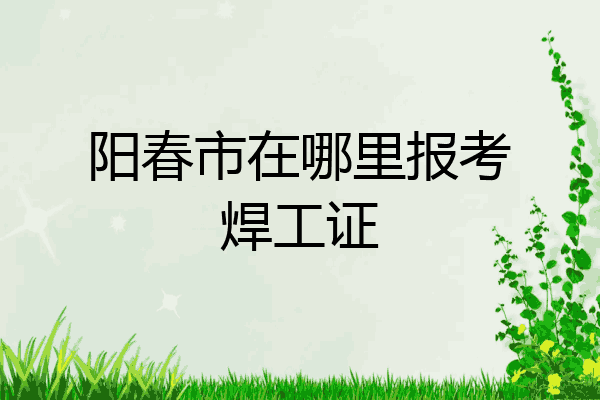 阳春市在哪里报考焊工证