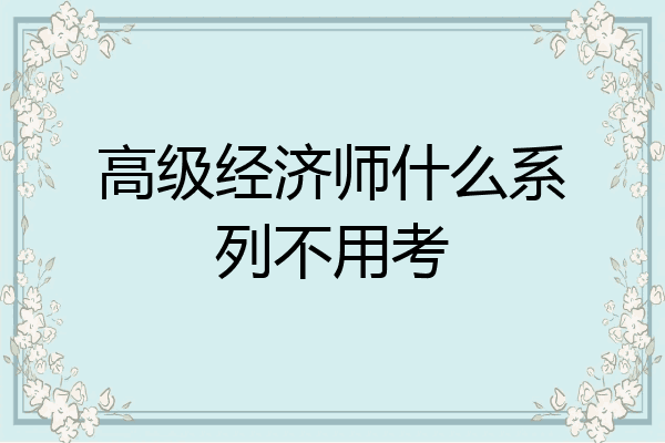 高级经济师什么系列不用考
