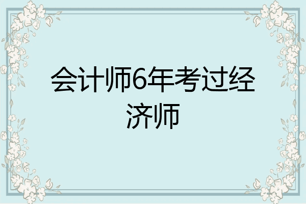 会计师6年考过经济师