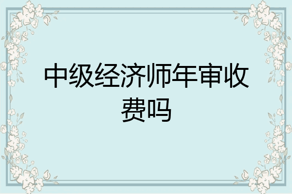 中级经济师年审收费吗