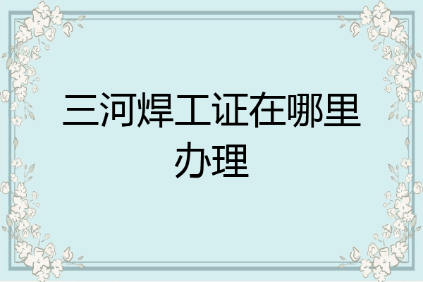 三河焊工证在哪里办理