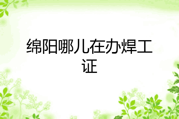 绵阳哪儿在办焊工证
