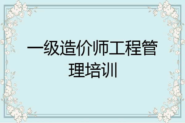 一级造价师工程管理培训