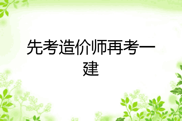 先考造价师再考一建