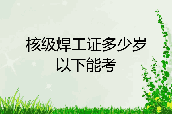 核级焊工证多少岁以下能考