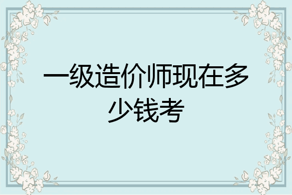 一级造价师现在多少钱考