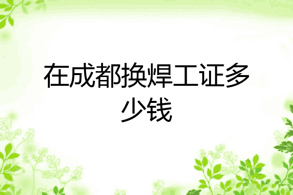 在成都换焊工证多少钱