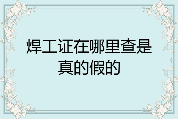 焊工证在哪里查是真的假的