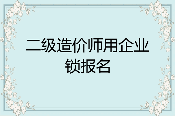 二级造价师用企业锁报名