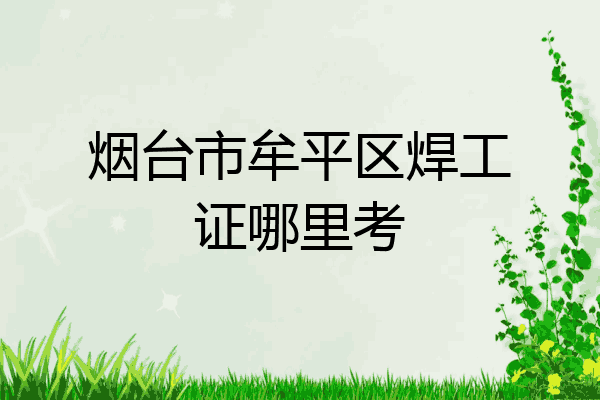 烟台市牟平区焊工证哪里考