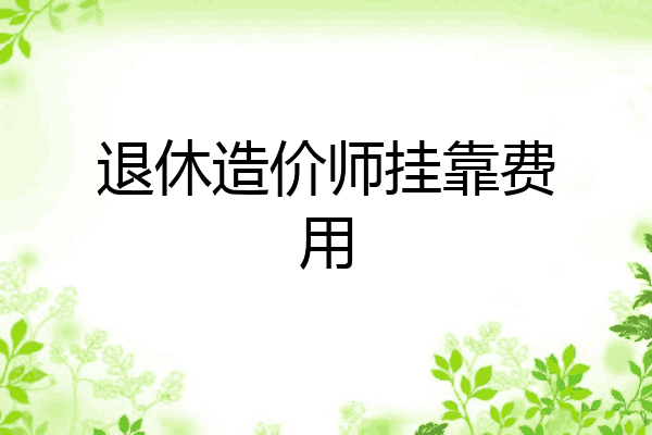 退休造价师挂靠费用