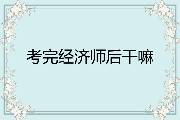 考完经济师后干嘛