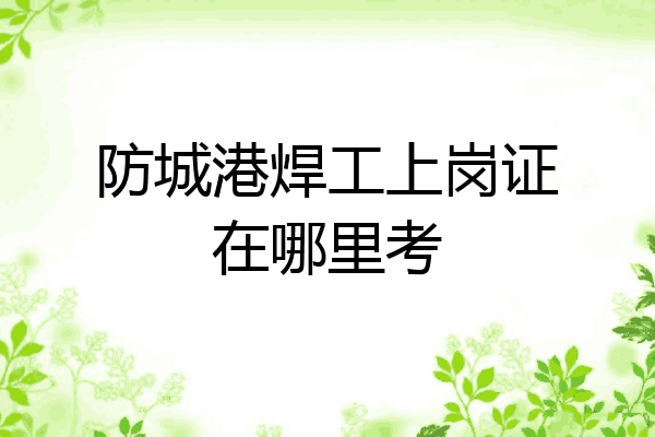 防城港焊工上岗证在哪里考