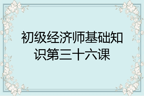 初级经济师基础知识第三十六课