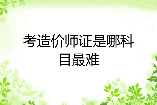 考造价师证是哪科目最难