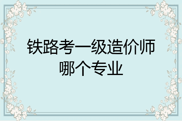 铁路考一级造价师哪个专业
