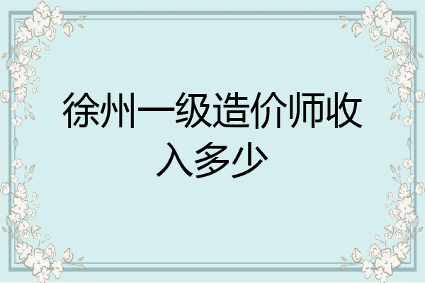 徐州一级造价师收入多少