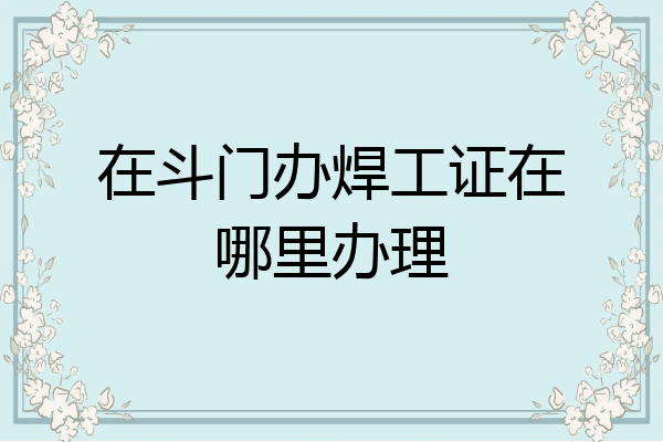 在斗门办焊工证在哪里办理