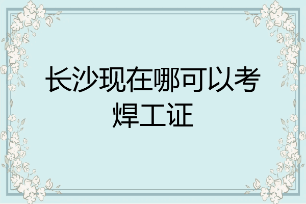 长沙现在哪可以考焊工证