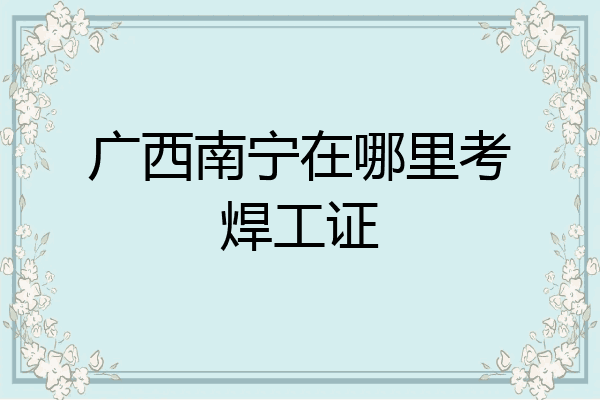 广西南宁在哪里考焊工证