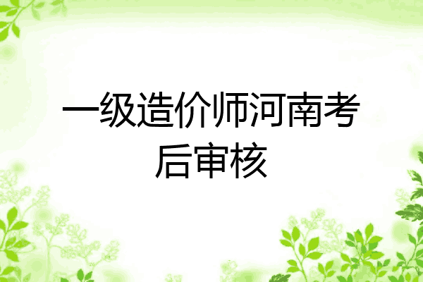 一级造价师河南考后审核