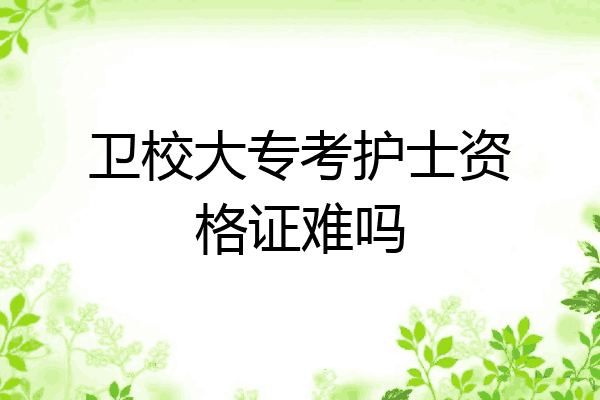 卫校大专考护士资格证难吗