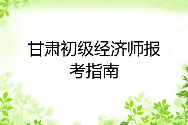 甘肃初级经济师报考指南