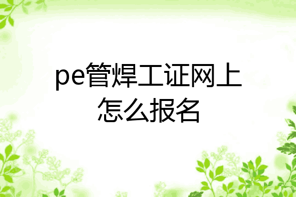 pe管焊工证网上怎么报名